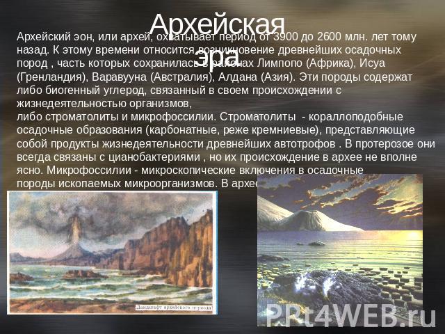 Архейская эра Архейский эон, или архей, охватывает период от 3900 до 2600 млн. лет тому назад. К этому времени относится возникновение древнейших осадочных пород , часть которых сохранилась в районах Лимпопо (Африка), Исуа (Гренландия), Варавууна (А…