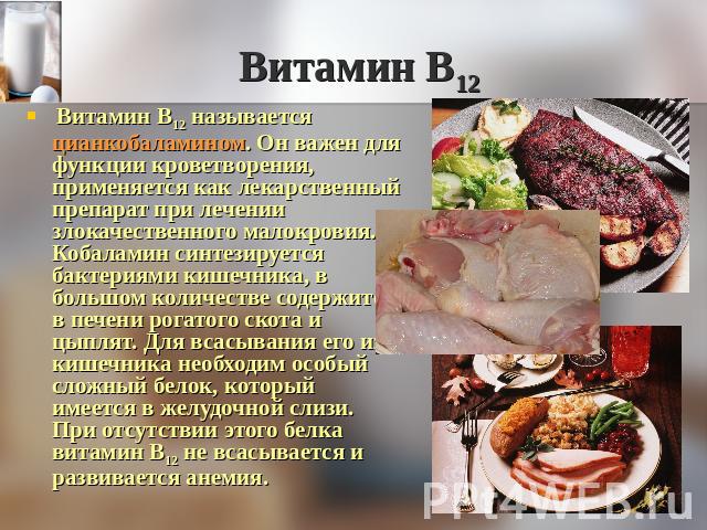 Витамин В12 Витамин В12 называется цианкобаламином. Он важен для функции кроветворения, применяется как лекарственный препарат при лечении злокачественного малокровия. Кобаламин синтезируется бактериями кишечника, в большом количестве содержится в п…