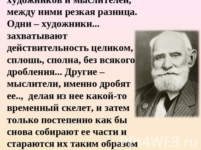 “Жизнь отчетливо указывает на две категории людей: художников и мыслителей, между ними резкая разница. Одни – художники... захватывают действительность целиком, сплошь, сполна, без всякого дробления... Другие – мыслители, именно дробят ее.., делая и…