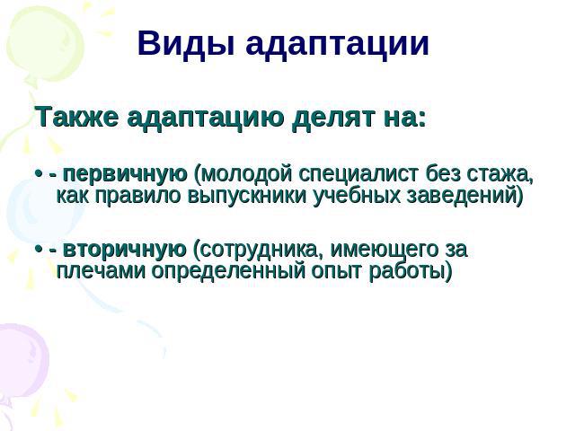 Виды адаптации Также адаптацию делят на: • - первичную (молодой специалист без стажа, как правило выпускники учебных заведений) • - вторичную (сотрудника, имеющего за плечами определенный опыт работы)