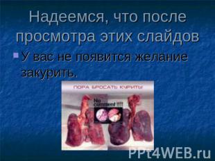 Надеемся, что после просмотра этих слайдов У вас не появится желание закурить.