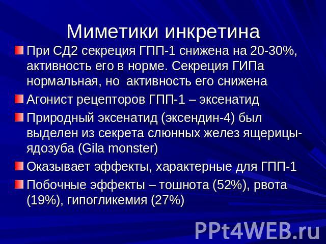 Миметики инкретина При СД2 секреция ГПП-1 снижена на 20-30%, активность его в норме. Секреция ГИПа нормальная, но активность его сниженаАгонист рецепторов ГПП-1 – эксенатидПриродный эксенатид (эксендин-4) был выделен из секрета слюнных желез ящерицы…