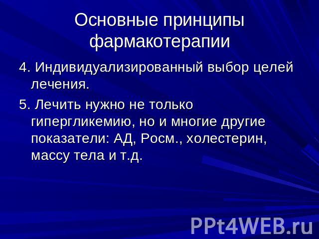 Основные принципы фармакотерапии 4. Индивидуализированный выбор целей лечения.5. Лечить нужно не только гипергликемию, но и многие другие показатели: АД, Росм., холестерин, массу тела и т.д.