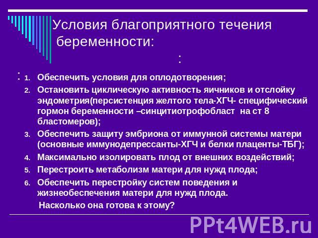 Условия благоприятного течения беременности: :: Обеспечить условия для оплодотворения;Остановить циклическую активность яичников и отслойку эндометрия(персистенция желтого тела-ХГЧ- специфический гормон беременности –синцитиотрофобласт на ст 8 бласт…