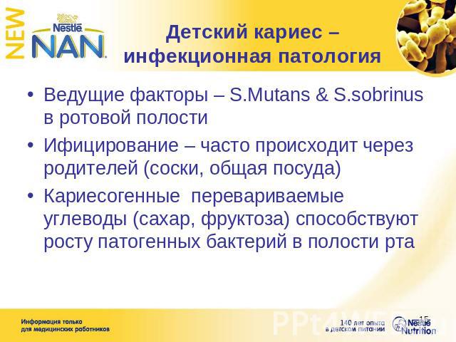 Детский кариес – инфекционная патология Ведущие факторы – S.Mutans & S.sobrinus в ротовой полостиИфицирование – часто происходит через родителей (соски, общая посуда)Кариесогенные перевариваемые углеводы (сахар, фруктоза) способствуют росту патогенн…