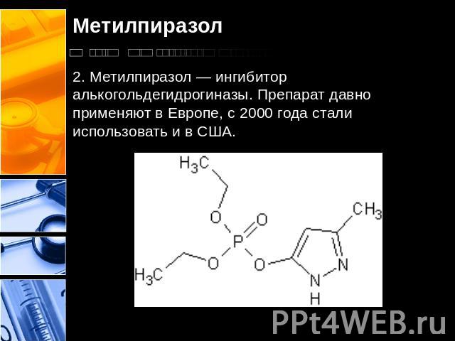 Метилпиразол 2. Метилпиразол — ингибитор алькогольдегидрогиназы. Препарат давно применяют в Европе, с 2000 года стали использовать и в США.