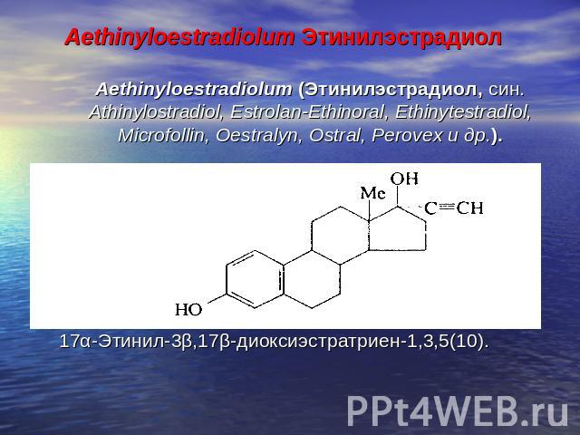Aethinyloestradiolum Этинилэстрадиол Aethinyloestradiolum (Этинилэстрадиол, син. Athinylostradiol, Estrolan-Ethinoral, Ethinytestradiol, Microfollin, Oestralyn, Ostral, Perovex и др.). 17α-Этинил-3β,17β-диоксиэстратриен-1,3,5(10).