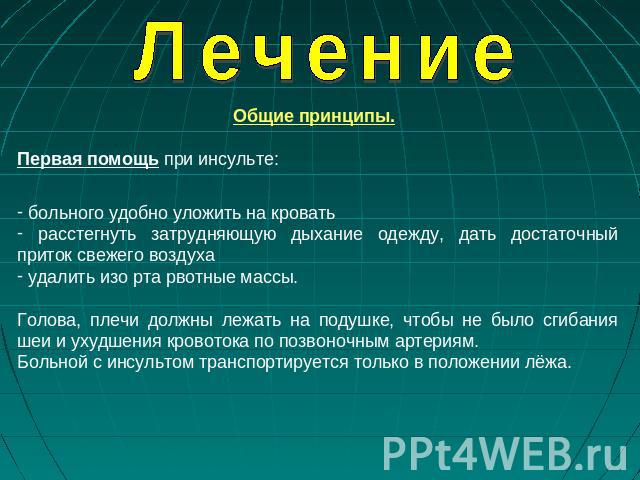 Лечение Общие принципы. Первая помощь при инсульте: больного удобно уложить на кровать расстегнуть затрудняющую дыхание одежду, дать достаточный приток свежего воздуха удалить изо рта рвотные массы. Голова, плечи должны лежать на подушке, чтобы не б…