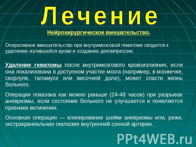 Лечение Нейрохирургическое вмешательство.Оперативное вмешательство при внутримозговой гематоме сводится к удалению излившейся крови и созданию декомпрессии. Удаление гематомы после внутримозгового кровоизлияния, если она локализована в доступном уча…