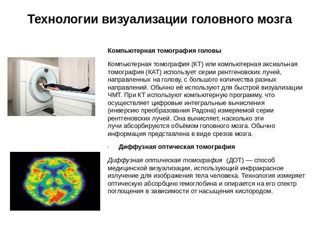 Технологии визуализации головного мозга Компьютерная томография головыКомпьютерная томография (КТ) или компьютерная аксиальная томография (КАТ) использует серии рентгеновских лучей, направленных на голову, с большого количества разных направлений. О…