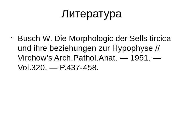Литература Busch W. Die Morphologic der Sells tircica und ihre beziehungen zur Hypophyse // Virchow’s Arch.Pathol.Anat. — 1951. — Vol.320. — P.437-458.