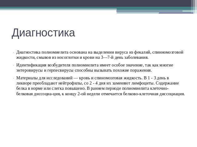 Диагностика Диагностика полиомиелита основана на выделении вируса из фекалий, спинномозговой жидкости, смывов из носоглотки и крови на 3—7-й день заболевания.Идентификация возбудителя полиомиелита имеет особое значение, так как многие энтеровирусы и…