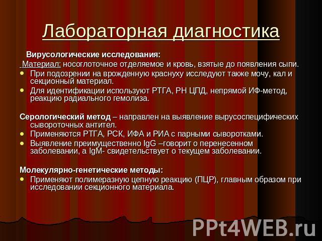 Лабораторная диагностика Вирусологические исследования: Материал: носоглоточное отделяемое и кровь, взятые до появления сыпи.При подозрении на врожденную краснуху исследуют также мочу, кал и секционный материал.Для идентификации используют РТГА, РН …