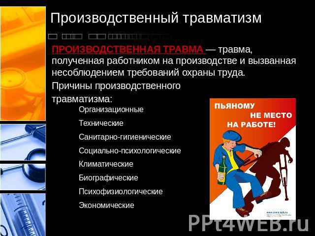 ПРОИЗВОДСТВЕННАЯ ТРАВМА — травма, полученная работником на производстве и вызванная несоблюдением требований охраны труда.Причины производственного травматизма:ОрганизационныеТехническиеСанитарно-гигиеническиеСоциально-психологическиеКлиматическиеБи…