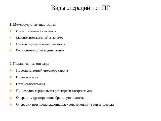 Виды операций при ПГ 1. Межсосудистые анастомозыСпленоренальный анастомозМезентерикокавальный анастомозПрямой портокавальный анастомозПеритонеовенозное шунтирование2. Паллиативные операцииПеревязка ветвей чревного стволаСпленэктомияОрганоанастомозыП…