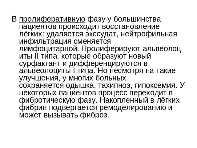 В пролиферативную фазу у большинства пациентов происходит восстановление лёгких: удаляется экссудат, нейтрофильная инфильтрация сменяется лимфоцитарной. Пролиферируют альвеолоциты II типа, которые образуют новый сурфактант и дифференцируются в альве…