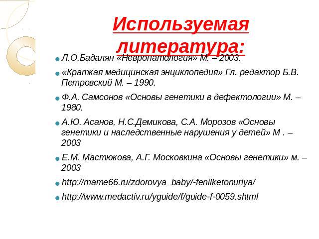 Используемая литература: Л.О.Бадалян «Невропатология» М. – 2003.«Краткая медицинская энциклопедия» Гл. редактор Б.В. Петровский М. – 1990.Ф.А. Самсонов «Основы генетики в дефектологии» М. – 1980.А.Ю. Асанов, Н.С.Демикова, С.А. Морозов «Основы генети…