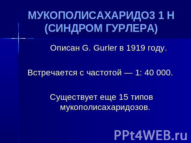 МУКОПОЛИСАХАРИДО3 1 Н (СИНДРОМ ГУРЛЕРА) Описан G. Gurler в 1919 году. Встречается с частотой — 1: 40 000. Существует еще 15 типов мукополисахаридозов.