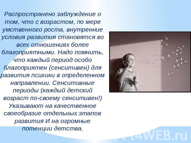 Распространено заблуждение о том, что с возрастом, по мере умственного роста, внутренние условия развития становятся во всех отношениях более благоприятными. Надо помнить, что каждый период особо благоприятен (сенситивен) для развития психики в опре…