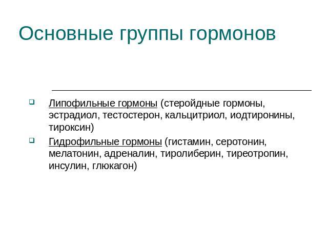 Основные группы гормонов Липофильные гормоны (стеройдные гормоны, эстрадиол, тестостерон, кальцитриол, иодтиронины, тироксин)Гидрофильные гормоны (гистамин, серотонин, мелатонин, адреналин, тиролиберин, тиреотропин, инсулин, глюкагон)