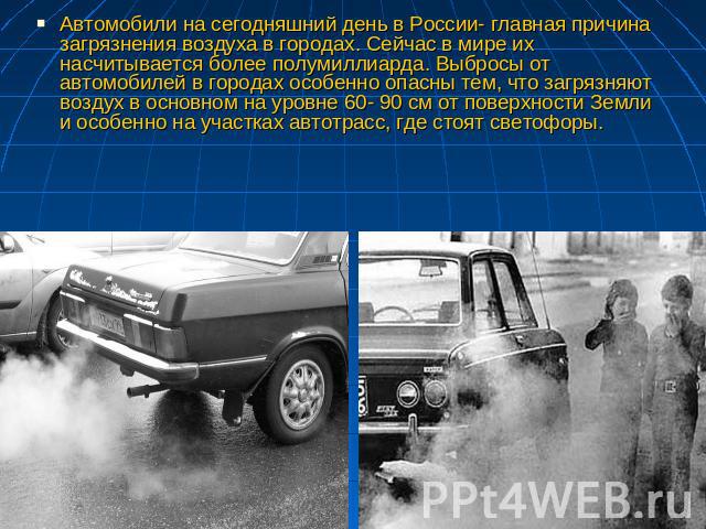 Автомобили на сегодняшний день в России- главная причина загрязнения воздуха в городах. Сейчас в мире их насчитывается более полумиллиарда. Выбросы от автомобилей в городах особенно опасны тем, что загрязняют воздух в основном на уровне 60- 90 см от…