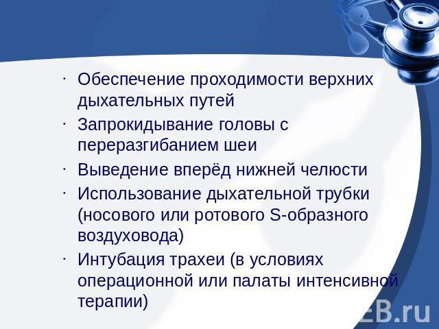 Обеспечение проходимости верхних дыхательных путейЗапрокидывание головы с переразгибанием шеи Выведение вперёд нижней челюсти Использование дыхательной трубки (носового или ротового S-образного воздуховода) Интубация трахеи (в условиях операционной …