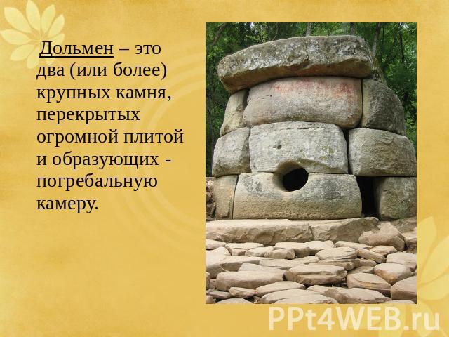 Дольмен – это два (или более) крупных камня, перекрытых огромной плитой и образующих - погребальную камеру. 