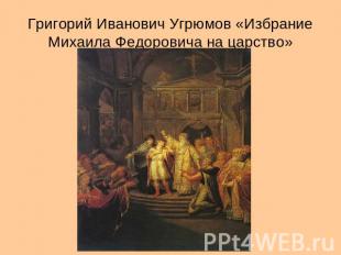 Григорий Иванович Угрюмов «Избрание Михаила Федоровича на царство»