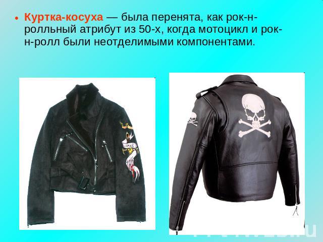 Куртка-косуха — была перенята, как рок-н-ролльный атрибут из 50-х, когда мотоцикл и рок-н-ролл были неотделимыми компонентами.