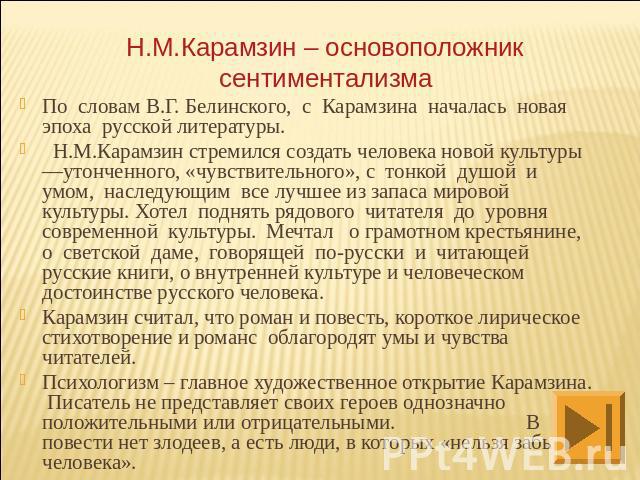 Н.М.Карамзин – основоположник сентиментализмаПо словам В.Г. Белинского, с Карамзина началась новая эпоха русской литературы. Н.М.Карамзин стремился создать человека новой культуры —утонченного, «чувствительного», с тонкой душой и умом, наследующим в…