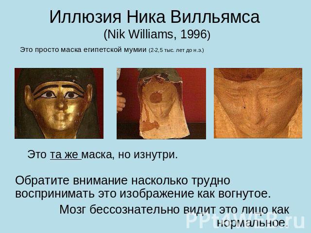 Иллюзия Ника Вилльямса (Nik Williams, 1996) Это просто маска египетской мумии (2-2,5 тыс. лет до н.э.) Это та же маска, но изнутри. Обратите внимание насколько трудно воспринимать это изображение как вогнутое.Мозг бессознательно видит это лицо как н…
