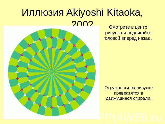 Иллюзия Akiyoshi Kitaoka, 2002 Смотрите в центр рисунка и подвигайте головой вперед назад. Окружности на рисунке превратятся в движущиеся спирали.