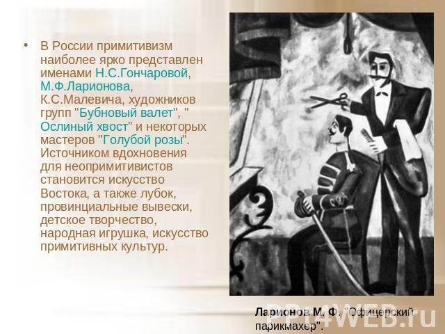 В России примитивизм наиболее ярко представлен именами Н.С.Гончаровой, М.Ф.Ларионова, К.С.Малевича, художников групп 