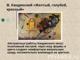 В. Кандинский «Желтый, голубой, красный» Абстрактные работы Кандинского несут по
