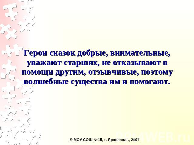 Герои сказок добрые, внимательные, уважают старших, не отказывают в помощи другим, отзывчивые, поэтому волшебные существа им и помогают.