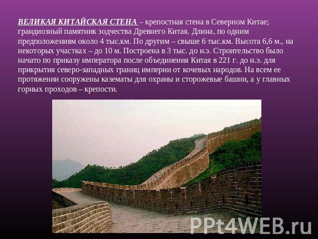 ВЕЛИКАЯ КИТАЙСКАЯ СТЕНА – крепостная стена в Северном Китае; грандиозный памятник зодчества Древнего Китая. Длина, по одним предположениям около 4 тыс.км. По другим – свыше 6 тыс.км. Высота 6,6 м., на некоторых участках – до 10 м. Построена в 3 тыс.…