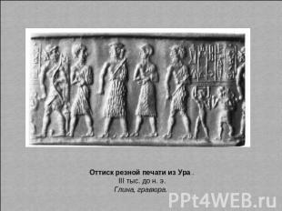 Оттиск резной печати из Ура . III тыс. до н. э. Глина, гравюра.
