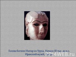 Голова богини Иштар из Урука. Начало III тыс. до н.э.Иракский музей, Багдад