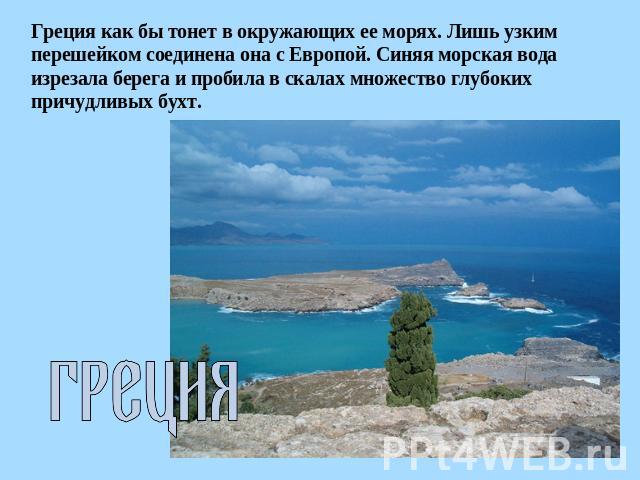 Греция как бы тонет в окружающих ее морях. Лишь узким перешейком соединена она с Европой. Синяя морская вода изрезала берега и пробила в скалах множество глубоких причудливых бухт. Греция