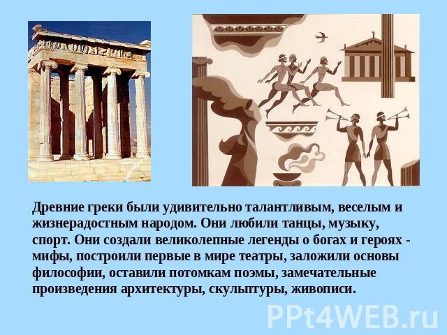 Древние греки были удивительно талантливым, веселым и жизнерадостным народом. Они любили танцы, музыку, спорт. Они создали великолепные легенды о богах и героях - мифы, построили первые в мире театры, заложили основы философии, оставили потомкам поэ…