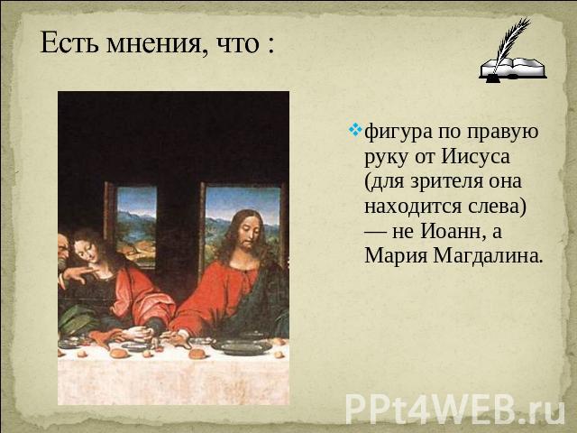 Есть мнения, что : фигура по правую руку от Иисуса (для зрителя она находится слева) — не Иоанн, а Мария Магдалина.