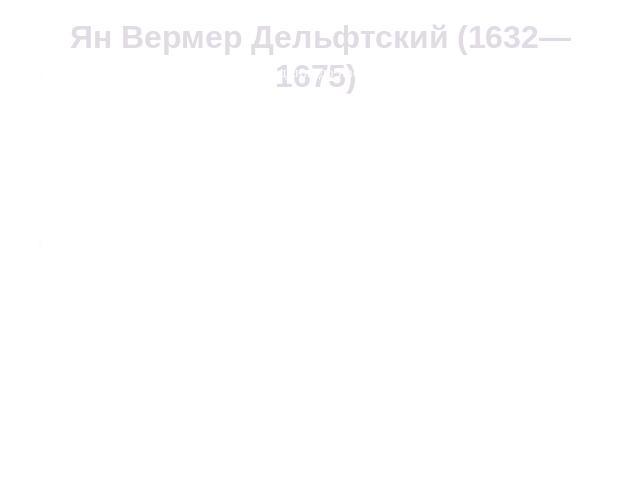 Ян Вермер Дельфтский (1632—1675) Подавляющее большинство дошедших до нас картин Вермера представляют собой жанровые зарисовки. Сюжеты их типичны: небольшая часть комнаты, женщины, погруженные в те или иные занятия: чтение и написание любовных писем,…