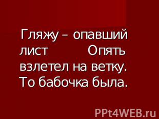 Гляжу – опавший лист Опять взлетел на ветку. То бабочка была.