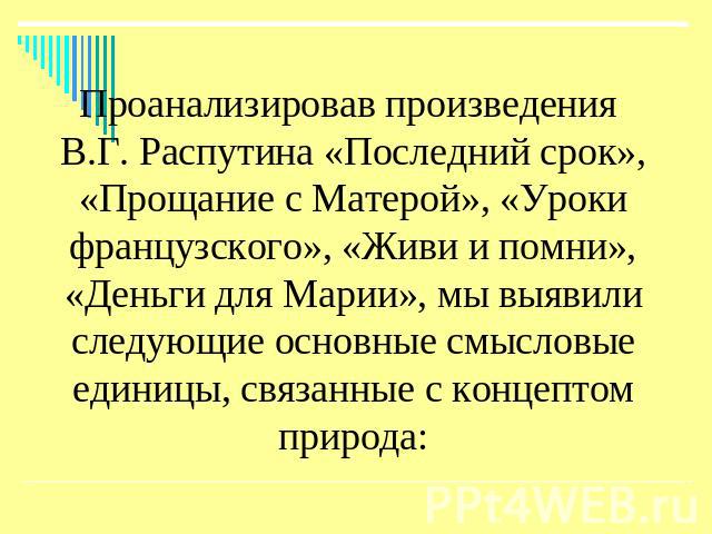 Проанализировав произведения В.Г. Распутина «Последний срок», «Прощание с Матерой», «Уроки французского», «Живи и помни», «Деньги для Марии», мы выявили следующие основные смысловые единицы, связанные с концептом природа: