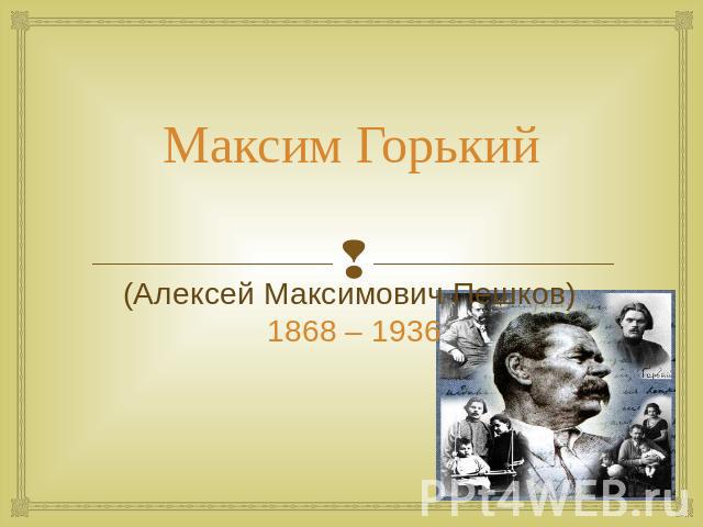 Максим Горький (Алексей Максимович Пешков) 1868 – 1936