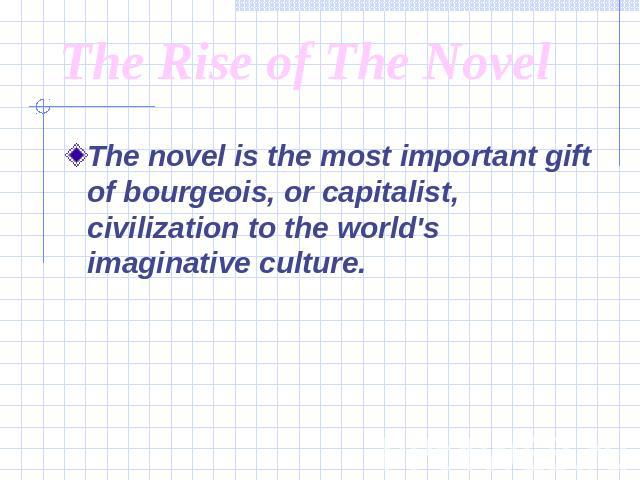 The Rise of The Novel The novel is the most important gift of bourgeois, or capitalist, civilization to the world's imaginative culture.