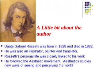 A Little bit about the author Dante Gabriel Rossetti was born in 1828 and died i