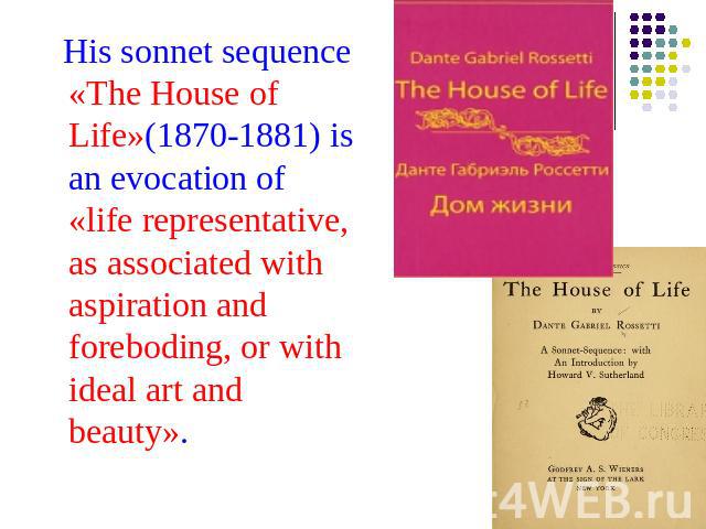 His sonnet sequence «The House of Life»(1870-1881) is an evocation of «life representative, as associated with aspiration and foreboding, or with ideal art and beauty».