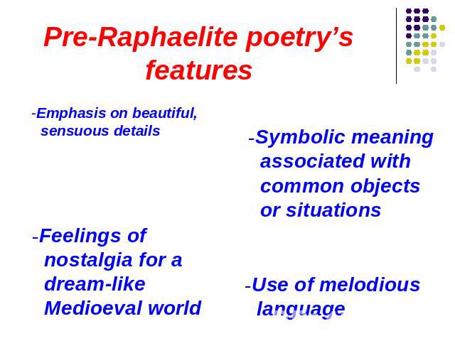 Pre-Raphaelite poetry’s features -Emphasis on beautiful, sensuous details -Feelings of nostalgia for a dream-like Medioeval world -Symbolic meaning associated with common objects or situations -Use of melodious language