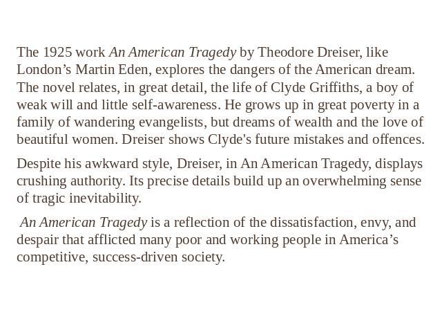 The 1925 work An American Tragedy by Theodore Dreiser, like London’s Martin Eden, explores the dangers of the American dream. The novel relates, in great detail, the life of Clyde Griffiths, a boy of weak will and little self-awareness. He grows up …